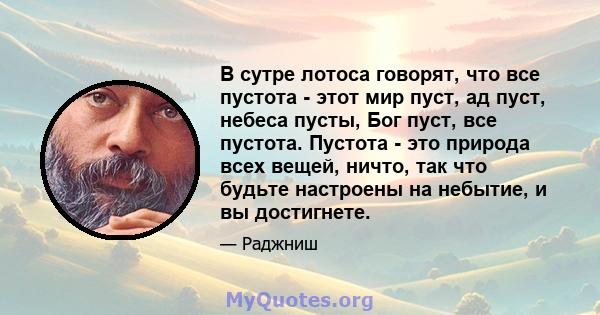 В сутре лотоса говорят, что все пустота - этот мир пуст, ад пуст, небеса пусты, Бог пуст, все пустота. Пустота - это природа всех вещей, ничто, так что будьте настроены на небытие, и вы достигнете.