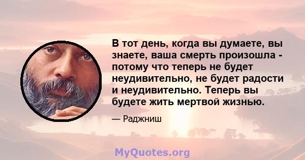 В тот день, когда вы думаете, вы знаете, ваша смерть произошла - потому что теперь не будет неудивительно, не будет радости и неудивительно. Теперь вы будете жить мертвой жизнью.