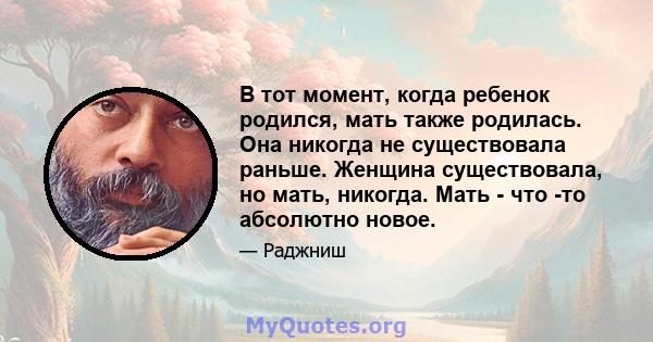 В тот момент, когда ребенок родился, мать также родилась. Она никогда не существовала раньше. Женщина существовала, но мать, никогда. Мать - что -то абсолютно новое.