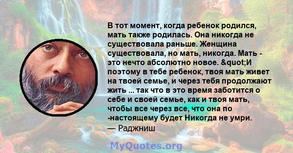 В тот момент, когда ребенок родился, мать также родилась. Она никогда не существовала раньше. Женщина существовала, но мать, никогда. Мать - это нечто абсолютно новое. "И поэтому в тебе ребенок, твоя мать живет на