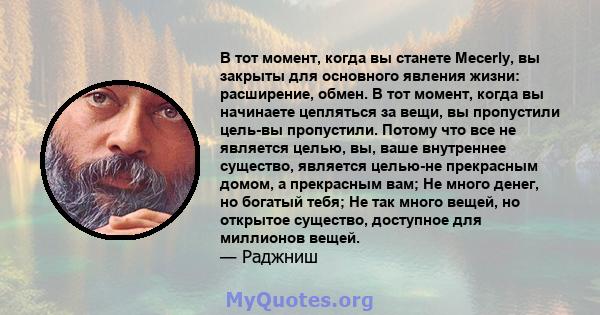 В тот момент, когда вы станете Mecerly, вы закрыты для основного явления жизни: расширение, обмен. В тот момент, когда вы начинаете цепляться за вещи, вы пропустили цель-вы пропустили. Потому что все не является целью,