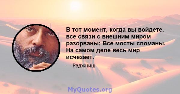 В тот момент, когда вы войдете, все связи с внешним миром разорваны; Все мосты сломаны. На самом деле весь мир исчезает.