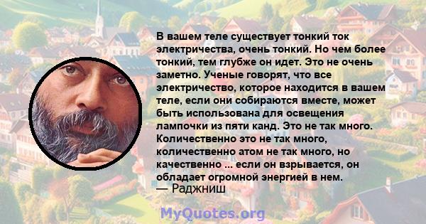 В вашем теле существует тонкий ток электричества, очень тонкий. Но чем более тонкий, тем глубже он идет. Это не очень заметно. Ученые говорят, что все электричество, которое находится в вашем теле, если они собираются