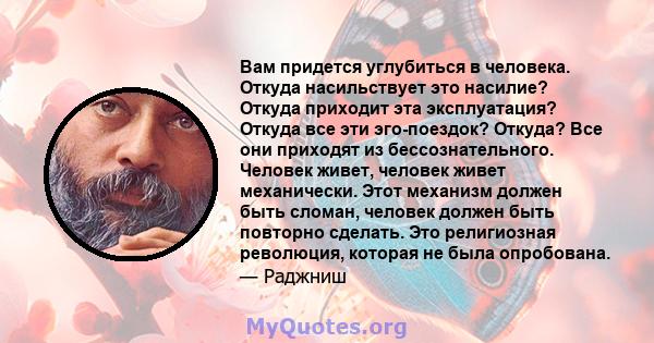 Вам придется углубиться в человека. Откуда насильствует это насилие? Откуда приходит эта эксплуатация? Откуда все эти эго-поездок? Откуда? Все они приходят из бессознательного. Человек живет, человек живет механически.