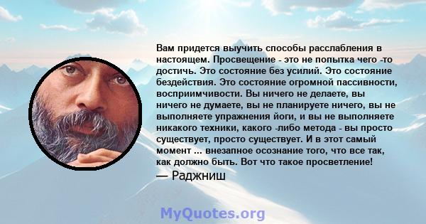 Вам придется выучить способы расслабления в настоящем. Просвещение - это не попытка чего -то достичь. Это состояние без усилий. Это состояние бездействия. Это состояние огромной пассивности, восприимчивости. Вы ничего