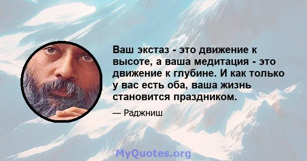 Ваш экстаз - это движение к высоте, а ваша медитация - это движение к глубине. И как только у вас есть оба, ваша жизнь становится праздником.