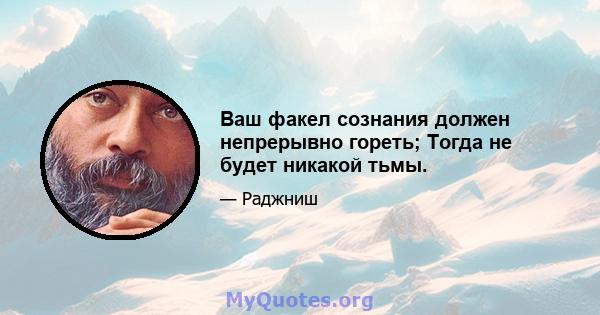 Ваш факел сознания должен непрерывно гореть; Тогда не будет никакой тьмы.