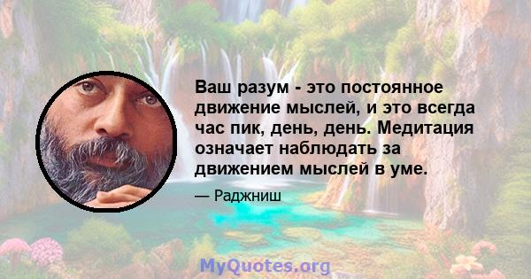 Ваш разум - это постоянное движение мыслей, и это всегда час пик, день, день. Медитация означает наблюдать за движением мыслей в уме.