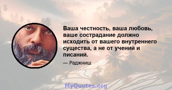 Ваша честность, ваша любовь, ваше сострадание должно исходить от вашего внутреннего существа, а не от учений и писаний.