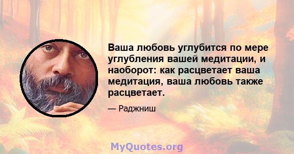 Ваша любовь углубится по мере углубления вашей медитации, и наоборот: как расцветает ваша медитация, ваша любовь также расцветает.