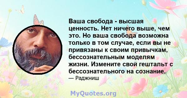 Ваша свобода - высшая ценность. Нет ничего выше, чем это. Но ваша свобода возможна только в том случае, если вы не привязаны к своим привычкам, бессознательным моделям жизни. Измените свой гештальт с бессознательного на 