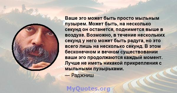 Ваше эго может быть просто мыльным пузырем. Может быть, на несколько секунд он останется, поднимется выше в воздухе. Возможно, в течение нескольких секунд у него может быть радуга, но это всего лишь на несколько секунд. 