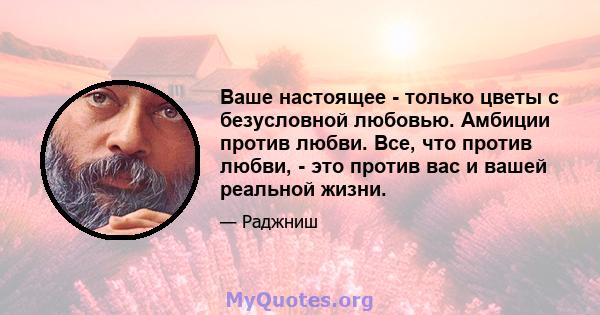 Ваше настоящее - только цветы с безусловной любовью. Амбиции против любви. Все, что против любви, - это против вас и вашей реальной жизни.