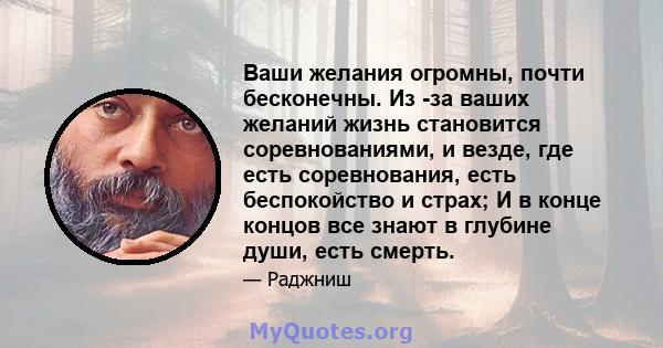 Ваши желания огромны, почти бесконечны. Из -за ваших желаний жизнь становится соревнованиями, и везде, где есть соревнования, есть беспокойство и страх; И в конце концов все знают в глубине души, есть смерть.