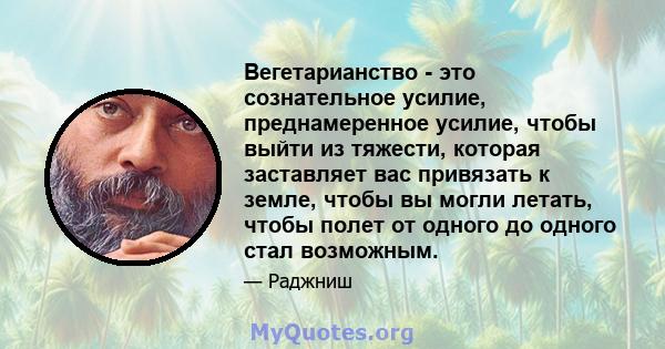 Вегетарианство - это сознательное усилие, преднамеренное усилие, чтобы выйти из тяжести, которая заставляет вас привязать к земле, чтобы вы могли летать, чтобы полет от одного до одного стал возможным.