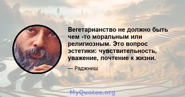 Вегетарианство не должно быть чем -то моральным или религиозным. Это вопрос эстетики: чувствительность, уважение, почтение к жизни.