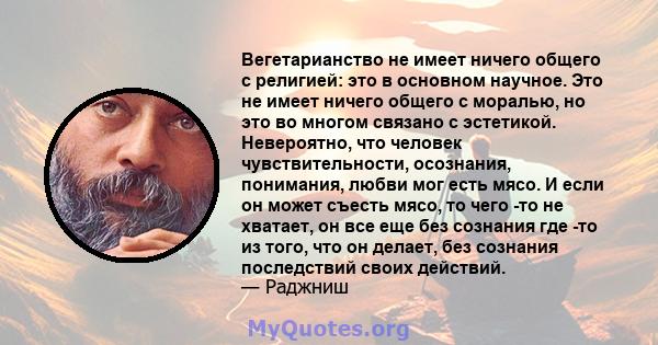 Вегетарианство не имеет ничего общего с религией: это в основном научное. Это не имеет ничего общего с моралью, но это во многом связано с эстетикой. Невероятно, что человек чувствительности, осознания, понимания, любви 