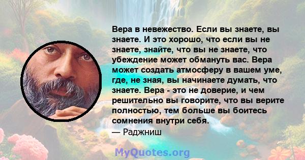 Вера в невежество. Если вы знаете, вы знаете. И это хорошо, что если вы не знаете, знайте, что вы не знаете, что убеждение может обмануть вас. Вера может создать атмосферу в вашем уме, где, не зная, вы начинаете думать, 