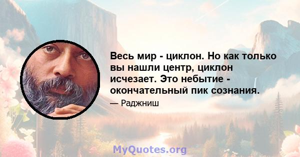 Весь мир - циклон. Но как только вы нашли центр, циклон исчезает. Это небытие - окончательный пик сознания.