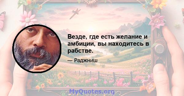 Везде, где есть желание и амбиции, вы находитесь в рабстве.