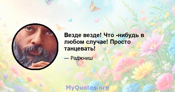 Везде везде! Что -нибудь в любом случае! Просто танцевать!