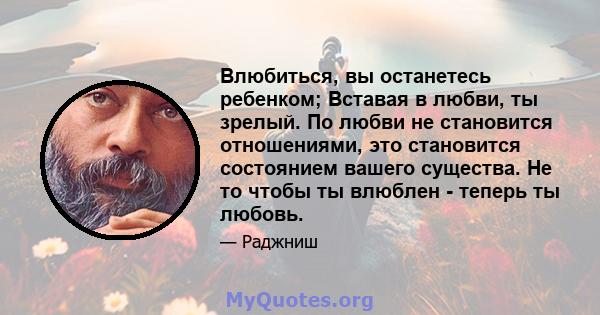 Влюбиться, вы останетесь ребенком; Вставая в любви, ты зрелый. По любви не становится отношениями, это становится состоянием вашего существа. Не то чтобы ты влюблен - теперь ты любовь.