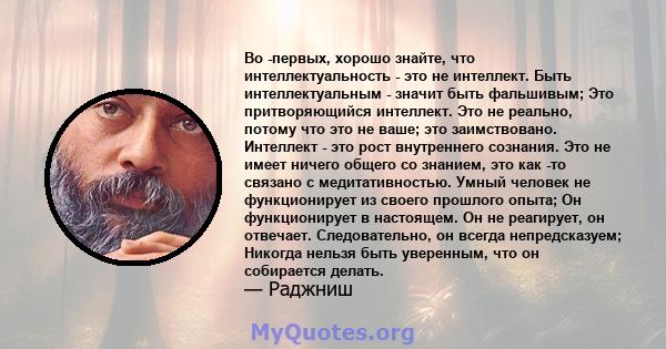 Во -первых, хорошо знайте, что интеллектуальность - это не интеллект. Быть интеллектуальным - значит быть фальшивым; Это притворяющийся интеллект. Это не реально, потому что это не ваше; это заимствовано. Интеллект -