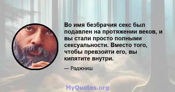 Во имя безбрачия секс был подавлен на протяжении веков, и вы стали просто полными сексуальности. Вместо того, чтобы превзойти его, вы кипятите внутри.