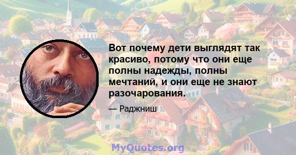 Вот почему дети выглядят так красиво, потому что они еще полны надежды, полны мечтаний, и они еще не знают разочарования.