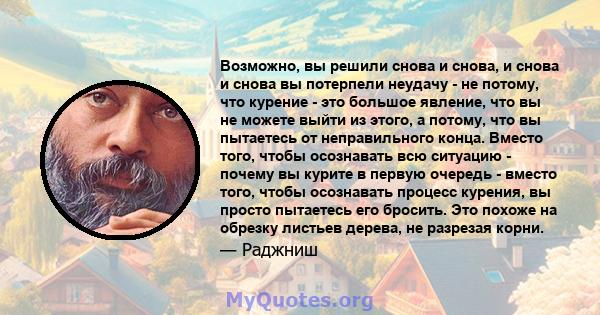 Возможно, вы решили снова и снова, и снова и снова вы потерпели неудачу - не потому, что курение - это большое явление, что вы не можете выйти из этого, а потому, что вы пытаетесь от неправильного конца. Вместо того,