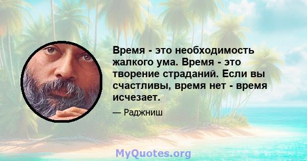 Время - это необходимость жалкого ума. Время - это творение страданий. Если вы счастливы, время нет - время исчезает.