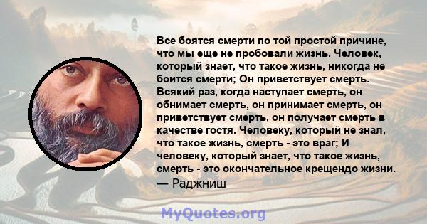 Все боятся смерти по той простой причине, что мы еще не пробовали жизнь. Человек, который знает, что такое жизнь, никогда не боится смерти; Он приветствует смерть. Всякий раз, когда наступает смерть, он обнимает смерть, 