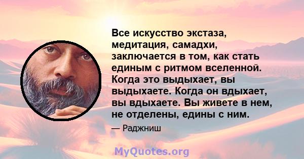 Все искусство экстаза, медитация, самадхи, заключается в том, как стать единым с ритмом вселенной. Когда это выдыхает, вы выдыхаете. Когда он вдыхает, вы вдыхаете. Вы живете в нем, не отделены, едины с ним.