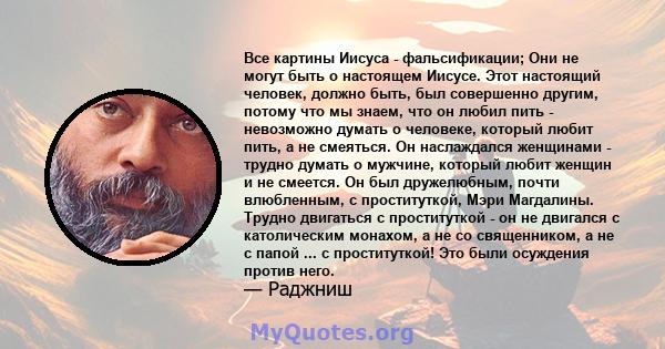 Все картины Иисуса - фальсификации; Они не могут быть о настоящем Иисусе. Этот настоящий человек, должно быть, был совершенно другим, потому что мы знаем, что он любил пить - невозможно думать о человеке, который любит