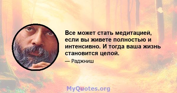 Все может стать медитацией, если вы живете полностью и интенсивно. И тогда ваша жизнь становится целой.