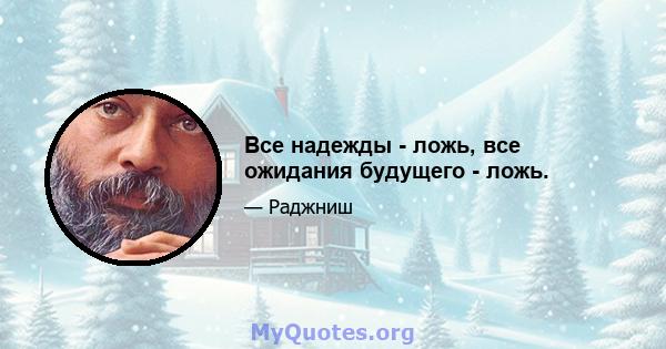 Все надежды - ложь, все ожидания будущего - ложь.