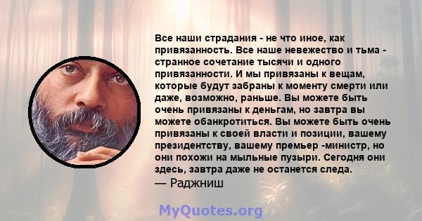 Все наши страдания - не что иное, как привязанность. Все наше невежество и тьма - странное сочетание тысячи и одного привязанности. И мы привязаны к вещам, которые будут забраны к моменту смерти или даже, возможно,