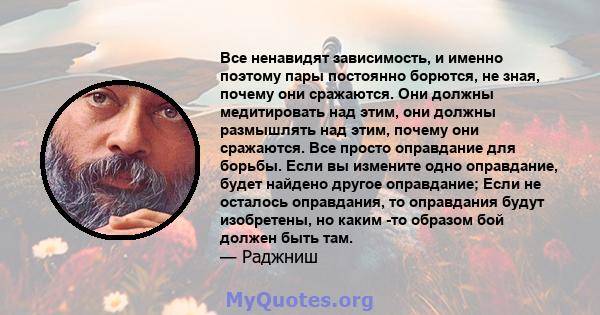 Все ненавидят зависимость, и именно поэтому пары постоянно борются, не зная, почему они сражаются. Они должны медитировать над этим, они должны размышлять над этим, почему они сражаются. Все просто оправдание для