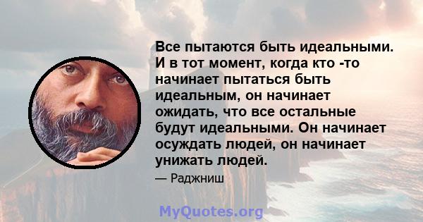 Все пытаются быть идеальными. И в тот момент, когда кто -то начинает пытаться быть идеальным, он начинает ожидать, что все остальные будут идеальными. Он начинает осуждать людей, он начинает унижать людей.