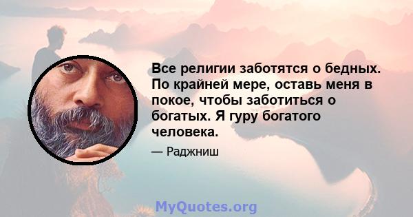 Все религии заботятся о бедных. По крайней мере, оставь меня в покое, чтобы заботиться о богатых. Я гуру богатого человека.