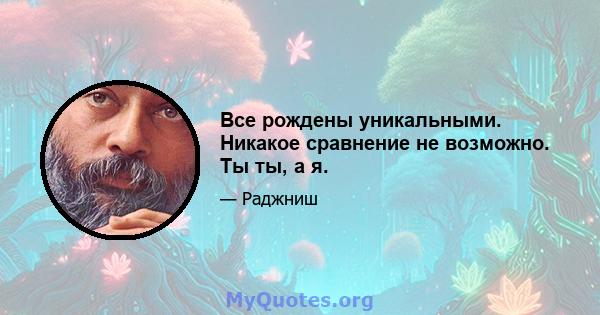 Все рождены уникальными. Никакое сравнение не возможно. Ты ты, а я.