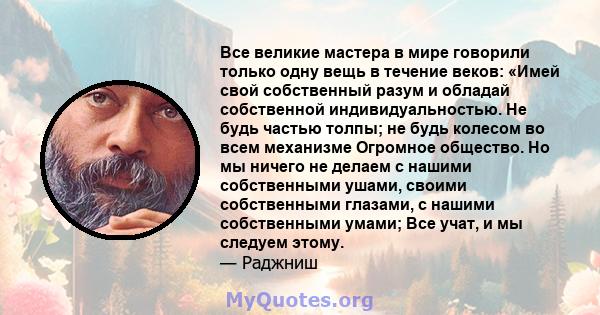 Все великие мастера в мире говорили только одну вещь в течение веков: «Имей свой собственный разум и обладай собственной индивидуальностью. Не будь частью толпы; не будь колесом во всем механизме Огромное общество. Но