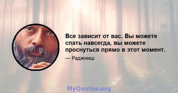 Все зависит от вас. Вы можете спать навсегда, вы можете проснуться прямо в этот момент.