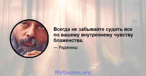 Всегда не забывайте судить все по вашему внутреннему чувству блаженства.