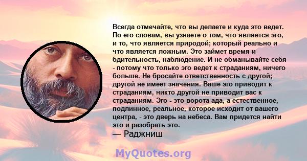 Всегда отмечайте, что вы делаете и куда это ведет. По его словам, вы узнаете о том, что является эго, и то, что является природой; который реально и что является ложным. Это займет время и бдительность, наблюдение. И не 