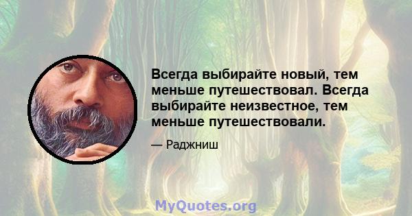 Всегда выбирайте новый, тем меньше путешествовал. Всегда выбирайте неизвестное, тем меньше путешествовали.