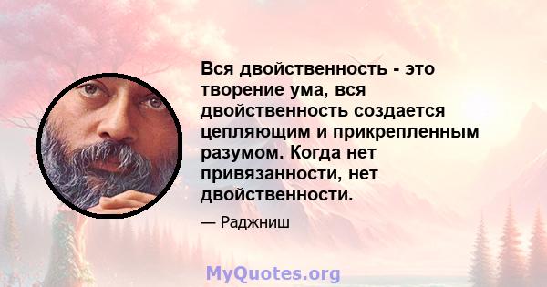 Вся двойственность - это творение ума, вся двойственность создается цепляющим и прикрепленным разумом. Когда нет привязанности, нет двойственности.