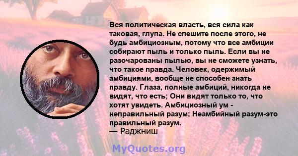 Вся политическая власть, вся сила как таковая, глупа. Не спешите после этого, не будь амбициозным, потому что все амбиции собирают пыль и только пыль. Если вы не разочарованы пылью, вы не сможете узнать, что такое