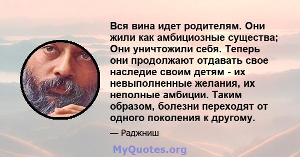 Вся вина идет родителям. Они жили как амбициозные существа; Они уничтожили себя. Теперь они продолжают отдавать свое наследие своим детям - их невыполненные желания, их неполные амбиции. Таким образом, болезни переходят 