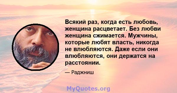 Всякий раз, когда есть любовь, женщина расцветает. Без любви женщина сжимается. Мужчины, которые любят власть, никогда не влюбляются. Даже если они влюбляются, они держатся на расстоянии.